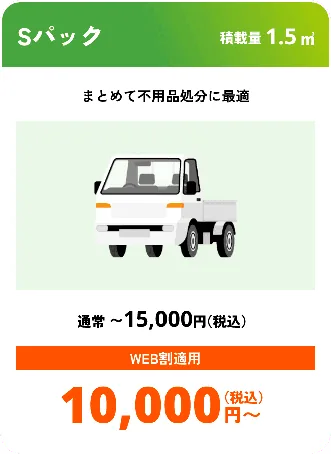 Sパック こんな時におすすめ：まとめて不用品処分に最適 積載量01.5㎥ 通常〜15,000円（税込） WEB割適用で10,000円（税込）〜