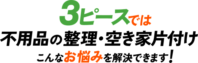 3ピースでは不用品の整理・空き家片付けのこんなお悩みを解決できます！